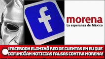 ¡Facebook eliminó red de cuentas en EU que difundían noticias falsas contra MORENA!