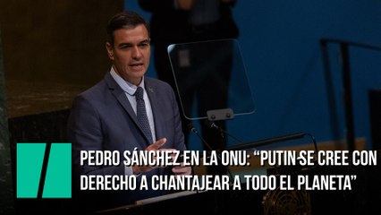 Pedro Sánchez en la ONU: “Putin se cree con derecho a chantajear a todo el planeta"