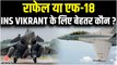 राफेल या  एफ 18, Indian Navy के एयरक्राफ्ट कैरियर INS Vikrant से कौन सा फाइटर जेट भरेगा उड़ान ?