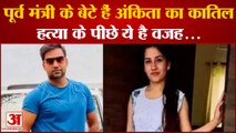 BJP के पूर्व मंत्री के बेटे हैं Ankita का कातिल, हत्या के पीछे ये है वजह...