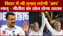 Bihar News: Kejriwal की नजर अब Bihar पर आप लड़ेगी आगमी चुनाव , बढ़ेगी Nitish- Lalu की मुसीबत