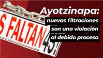 Nuevas filtraciones del caso Ayotzinapa son una violación al debido proceso