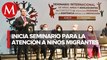 Rutilio Escandón inauguro seminario para atención de niños migrantes