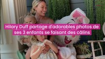 Hillary Duff partage d’adorables photos de ses 3 enfants se faisant des câlins