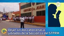 Dejan sin dos catorcenas a jubilados de la Sección 11 del STPRM