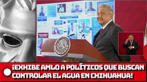 ¡Exhibe AMLO a políticos que buscan controlar el agua en Chihuahua!