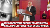 ¡AMLO REAFIRMA QUE HAY POLITIQUERÍA EN EL CONFLICTO DEL AGUA EN CHIHUAHUA!