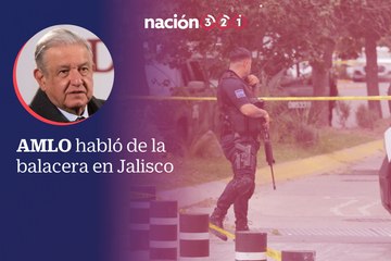 AMLO habló de la balacera en Jalisco