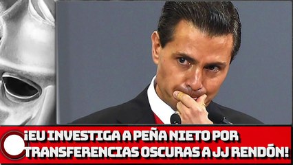¡EU INVESTIGA A PEÑA NIETO POR TRANSFERENCIAS OSCURAS A JJ RENDÓN!