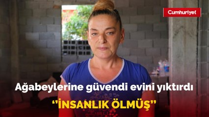 Ağabeylerine güvendi evini yıktırdı, ailesiyle ortada kaldı