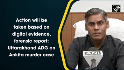 Action will be taken based on digital evidence, forensic report: Uttarakhand ADG on Ankita murder case