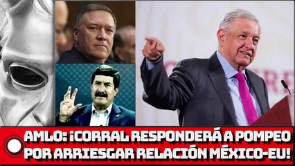 AMLO: ¡Corral responderá a Pompeo por arriesgar relación México-EU!