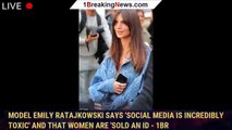Model Emily Ratajkowski says 'social media is incredibly toxic' and that women are 'sold an id - 1br