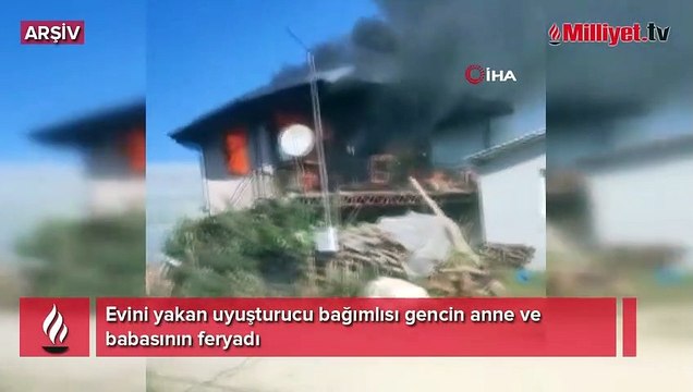 Evini yakan uyuşturucu bağımlısı gencin anne ve babasının feryadı