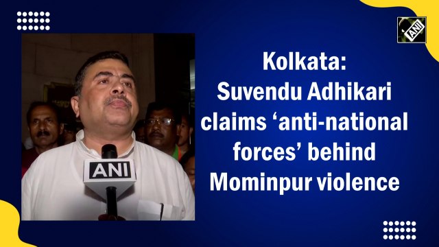 Suvendu Adhikari claims ‘anti-national forces’ behind Mominpur violence
