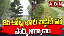 35 కోట్ల భారీ బడ్జెట్ తో పార్క్ నిర్మాణం || ABN Telugu