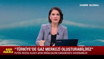 Putin: Türkiye'de büyük bir gaz merkezi oluşturabiliriz