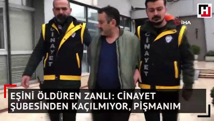 Eşini öldüren zanlı: Cinayet şubesinden kaçılmıyor efendim, pişmanım