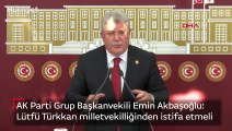 AK Parti Grup Başkanvekili Emin Akbaşoğlu: Lütfü Türkkan milletvekilliğinden istifa etmeli