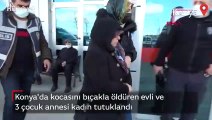 Konya'da kocasını bıçakla öldüren evli ve 3 çocuk annesi kadın tutuklandı