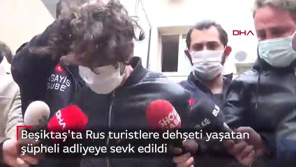 Beşiktaş'ta Rus turistlere dehşeti yaşatan şüpheli adliyeye sevk edildi