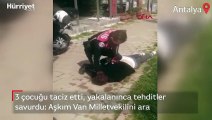 Antalya'da 3 çocuğu taciz etti, yakalanınca da tehditler savurdu