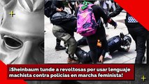 ¡Sheinbaum tunde a revoltosas por usar lenguaje mâchîstâ vs. polis en marcha feminista!