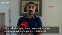 Dini nikahlı eşini 6 ay boyunca zincire bağlayıp, işkence yaptı  tutuklandı