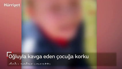 Oğluyla kavga eden çocuğa korku dolu anlar yaşattı
