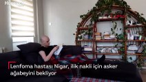 Lenfoma hastası Nigar, ilik nakli için asker ağabeyini bekliyor