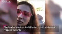 Şarkıcı Irmak Arıcı trafikte tartıştığı sürücünün yüzüne tükürdü
