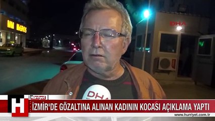 İZMİR'DE GÖZALTINA ALINAN KADININ KOCASI AÇIKLAMA YAPTI