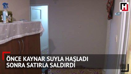 Önce kaynar suyla haşladı, sonra satırla saldırdı