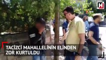 Tacizci mahallelinin elinden zor kurtuldu