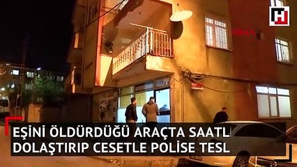 Eşini, öldürdüğü araçta saatlerce dolaştırıp cesetle polise teslim oldu