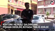 Atatürk heykeli saldırganı: Pişman değilim, rüyada tebliğ edildi