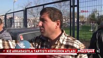 KIZ ARKADAŞIYLA TARTIŞTI, KÖPRÜDEN ATLADI