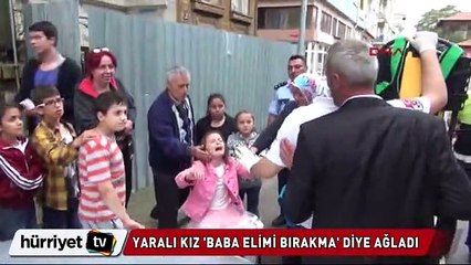 Yaralı kız "Baba elimi bırakma" diye ağladı