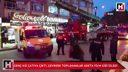 Genç kız çatıya çıktı, çevrede toplananlar adeta film gibi izledi