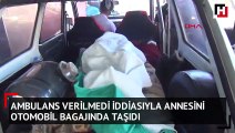 Ambulans verilmediği iddiasıyla annesini otomobil bagajında taşıdı