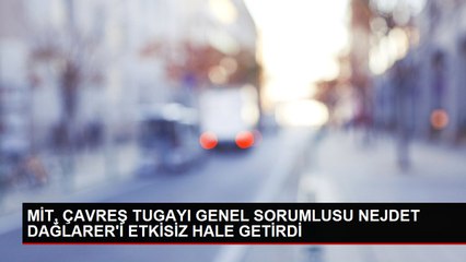 MİT, ÇAVREŞ TUGAYI GENEL SORUMLUSU NEJDET DAĞLARER'İ ETKİSİZ HALE GETİRDİ