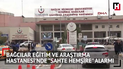 Bağcılar Eğitim Ve Araştırma Hastanesi'nde "sahte hemşire" alarmı