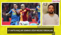 17. Hafta Maçları sonrası Uğur Meleke Yorumları