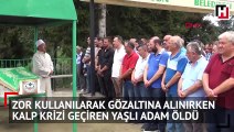 Zor kullanılarak gözaltına alınırken kalp krizi geçiren yaşlı adam öldü