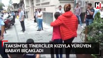 Taksim'de tinerciler kızıyla yürüyen babayı bıçakladı