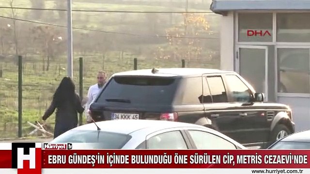 EBRU GÜNDEŞ'İN İÇİNDE BULUNDUĞU ÖNE SÜRÜLEN CİP, METRİS CEZAEVİ'NDE