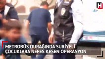 Çetelerin metrobüs duraklarında dilendirdiği Suriyeli çocuklara nefes kesen operasyon