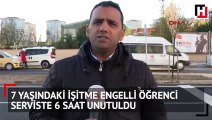 7 yaşındaki işitme engelli öğrenci, serviste 6 saat unutuldu