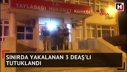 Sınırda yakalanan 3 DEAŞ'lı tutuklandı