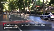 Son dakika haber... Dolmabahçe’de hareketli dakikalar: Şüpheli kadın gözaltına alındı